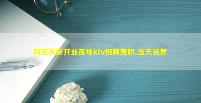 阿克苏新开业夜场ktv招聘兼职.当天结算